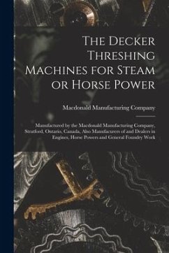 The Decker Threshing Machines for Steam or Horse Power [microform]: Manufactured by the Macdonald Manufacturing Company, Stratford, Ontario, Canada, A