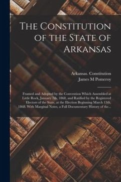 The Constitution of the State of Arkansas: Framed and Adopted by the Convention Which Assembled at Little Rock, January 7th, 1868, and Ratified by the - Pomeroy, James M.