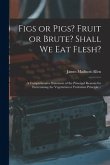 Figs or Pigs? Fruit or Brute? Shall We Eat Flesh?: a Comprehensive Statement of the Principal Reasons for Entertaining the Vegetarian or Fruitarian Pr