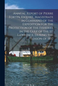 Annual Report of Pierre Fortin, Esquire, Magistrate in Command of the Expedition for the Protection of the Fisheries in the Gulf of the St. Lawrence, - Fortin, Pierre
