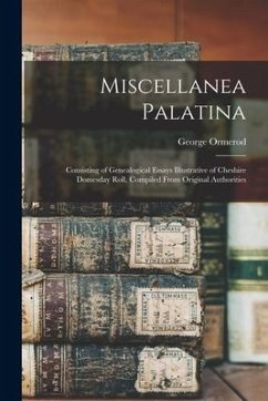 Miscellanea Palatina: Consisting of Genealogical Essays Illustrative of Cheshire Domesday Roll, Compiled From Original Authorities - Ormerod, George