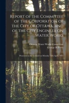 Report of the Committee of the Corporation of the City of Ottawa, and of the City Engineer on Water Works [microform]: Presented to the Council on Mon - Perry, George H.