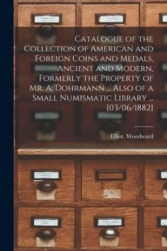 Catalogue of the Collection of American and Foreign Coins and Medals, Ancient and Modern, Formerly the Property of Mr. A. Dohrmann ... Also of a Small - Woodward, Elliot