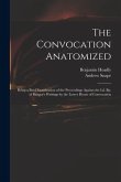 The Convocation Anatomized: Being a Brief Examination of the Proceedings Against the Ld. Bp. of Bangor's Writings by the Lower House of Convocatio