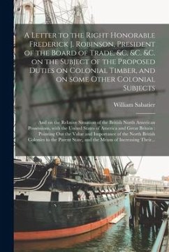 A Letter to the Right Honorable Frederick J. Robinson, President of the Board of Trade, &c. &c. &c. on the Subject of the Proposed Duties on Colonial - Sabatier, William
