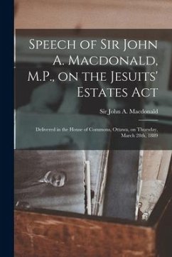 Speech of Sir John A. Macdonald, M.P., on the Jesuits' Estates Act [microform]: Delivered in the House of Commons, Ottawa, on Thursday, March 28th, 18