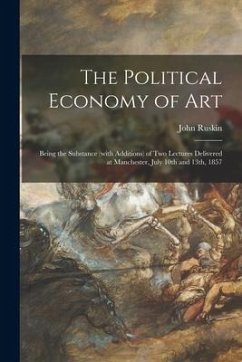 The Political Economy of Art: Being the Substance (with Additions) of Two Lectures Delivered at Manchester, July 10th and 13th, 1857 - Ruskin, John