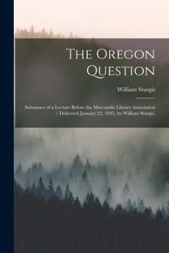 The Oregon Question: Substance of a Lecture Before the Mercantile Library Association / Delivered January 22, 1845, by William Sturgis. - Sturgis, William