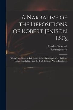 A Narrative of the Depositions of Robert Jenison Esq.: With Other Material Evidences, Plainly Proving That Mr. William Ireland Lately Executed for Hig - Chetwind, Charles; Jenison, Robert