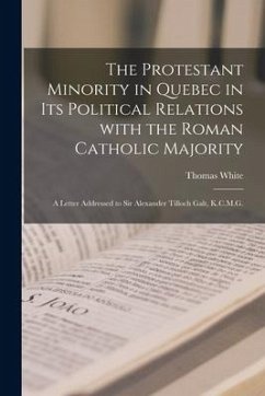 The Protestant Minority in Quebec in Its Political Relations With the Roman Catholic Majority [microform]: a Letter Addressed to Sir Alexander Tilloch - White, Thomas