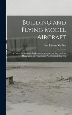 Building and Flying Model Aircraft; a Guide for Youthful Beginners in Aeronautics, Prepared for Playground and Recreation Associates of America - Garber, Paul Edward