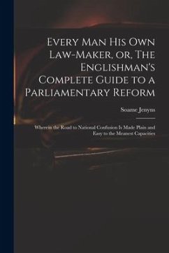 Every Man His Own Law-maker, or, The Englishman's Complete Guide to a Parliamentary Reform: Wherein the Road to National Confusion is Made Plain and E - Jenyns, Soame