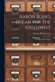 Aaron Burr's Dream for the Southwest; a Drama for the Library