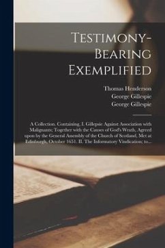 Testimony-bearing Exemplified: a Collection. Containing, I. Gillepsie Against Association With Malignants; Together With the Causes of God's Wrath, A - Gillespie, George