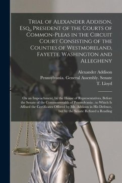 Trial of Alexander Addison, Esq., President of the Courts of Common-Pleas in the Circuit Court Consisting of the Counties of Westmoreland, Fayette, Wa - Addison, Alexander