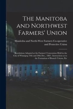 The Manitoba and Northwest Farmers' Union [microform]: Resolutions Adopted at the Farmers' Convention Held in the City of Winnipeg 19th and 20th Dec.,