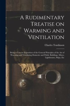 A Rudimentary Treatise on Warming and Ventilation [electronic Resource]: Being a Concise Exposition of the General Principles of the Art of Warming an - Tomlinson, Charles