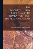 The Hydrometallurgy of Copper, and Its Separation From the Precious Metals [microform]
