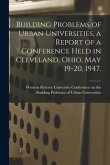 Building Problems of Urban Universities, a Report of a Conference Held in Cleveland, Ohio, May 19-20, 1947.