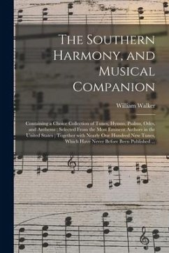 The Southern Harmony, and Musical Companion: Containing a Choice Collection of Tunes, Hymns, Psalms, Odes, and Anthems; Selected From the Most Eminent - Walker, William