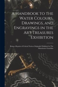 A Handbook to the Water Colours, Drawings, and Engravings in the Art Treasures Exhibition: Being a Reprint of Critical Notices Originally Published in - Anonymous