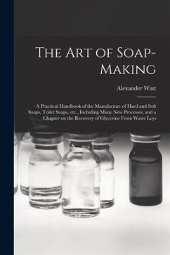 The Art of Soap-making: a Practical Handbook of the Manufacture of Hard and Soft Soaps, Toilet Soaps, Etc., Including Many New Processes, and - Watt, Alexander