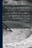 Problems of Modern Science, a Series of Lectures Delivered at King's College (University of London)