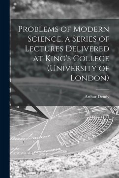 Problems of Modern Science, a Series of Lectures Delivered at King's College (University of London) - Dendy, Arthur