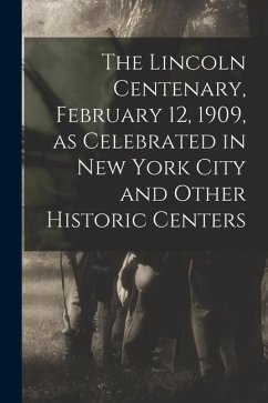The Lincoln Centenary, February 12, 1909, as Celebrated in New York City and Other Historic Centers - Anonymous