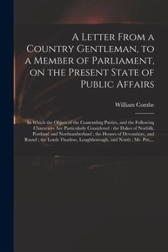 A Letter From a Country Gentleman, to a Member of Parliament, on the Present State of Public Affairs: in Which the Object of the Contending Parties, a - Combe, William