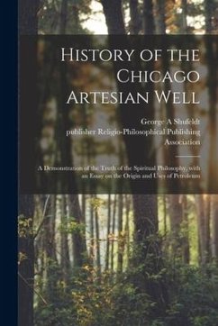 History of the Chicago Artesian Well: a Demonstration of the Truth of the Spiritual Philosophy, With an Essay on the Origin and Uses of Petroleum - Shufeldt, George A.