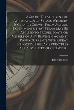 A Short Treatise on the Application of Steam, Whereby is Clearly Shewn, From Actual Experiments, That Steam May Be Applied to Propel Boats or Vessels