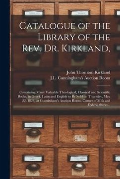 Catalogue of the Library of the Rev. Dr. Kirkland,: Containing Many Valuable Theological, Classical and Scientific Books, in Greek, Latin and English - Kirkland, John Thornton