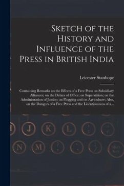 Sketch of the History and Influence of the Press in British India [microform]: Containing Remarks on the Effects of a Free Press on Subsidiary Allianc - Stanhope, Leicester