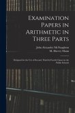 Examination Papers in Arithmetic in Three Parts: Designed for the Use of Second, Third & Fourth Classes in the Public Schools