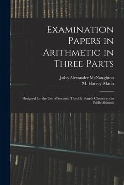 Examination Papers in Arithmetic in Three Parts: Designed for the Use of Second, Third & Fourth Classes in the Public Schools - McNaughton, John Alexander