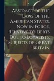 Abstract of the Laws of the American States, Now in Force, Relative to Debts Due to Loyalists, Subjects of Great Britain [microform]