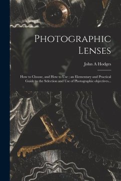 Photographic Lenses: How to Choose, and How to Use; an Elementary and Practical Guide to the Selection and Use of Photographic Objectives.. - Hodges, John A.