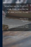 Magnum in Parvo, or, The Marrow of Architecture: Shewing How to Draw a Column With Its Base, Capital, Entablature, and Pedestal: and Also an Arch of A