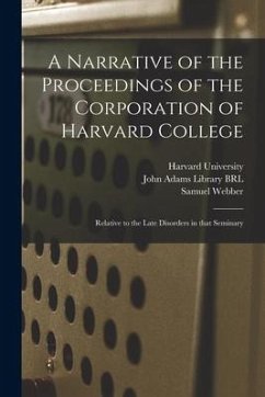 A Narrative of the Proceedings of the Corporation of Harvard College: Relative to the Late Disorders in That Seminary - Webber, Samuel