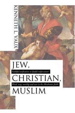 Jew, Christian, Muslim: Faithful Unification or Fateful Trifurcation?: Word, Way, Worship, and War in the Abrahamic Faiths