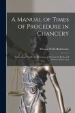 A Manual of Times of Procedure in Chancery: Embracing, Chiefly, the Provisions of the General Rules and Orders of the Court