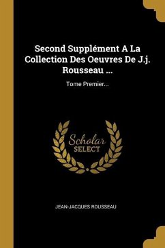 Second Supplément A La Collection Des Oeuvres De J.j. Rousseau ...: Tome Premier...