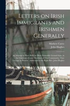 Letters on Irish Immigrants and Irishmen Generally: an Attempt to Place Both on More Estimable Ground Than, in the Opinions of Some Members of This Co - Carey, Mathew; Hughes, John