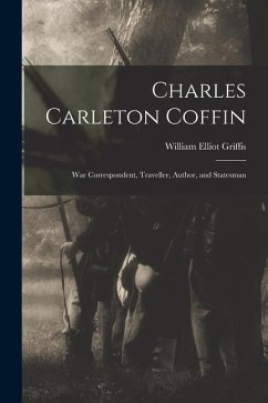 Charles Carleton Coffin: War Correspondent, Traveller, Author, and Statesman - Griffis, William Elliot