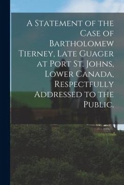 A Statement of the Case of Bartholomew Tierney, Late Guager at Port St. Johns, Lower Canada, Respectfully Addressed to the Public. - Anonymous