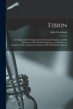 Fibrin: Its Origin and Development in the Animal Organism, and Its Relation to Life, Health, Longevity, and Disease, an Incont - Goodman, John