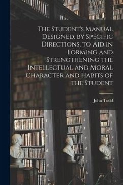 The Student's Manual Designed, by Specific Directions, to Aid in Forming and Strengthening the Intellectual and Moral Character and Habits of the Stud - Todd, John