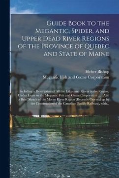 Guide Book to the Megantic, Spider, and Upper Dead River Regions of the Province of Quebec and State of Maine [microform]: Including a Description of - Bishop, Heber