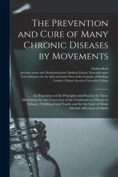 The Prevention and Cure of Many Chronic Diseases by Movements [electronic Resource]: an Exposition of the Principles and Practice by These Movements f - Roth, Mathias
